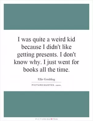 I was quite a weird kid because I didn't like getting presents. I don't know why. I just went for books all the time Picture Quote #1