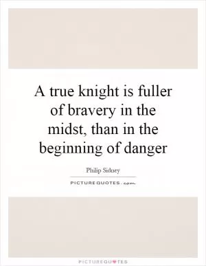 A true knight is fuller of bravery in the midst, than in the beginning of danger Picture Quote #1