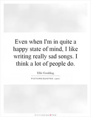 Even when I'm in quite a happy state of mind, I like writing really sad songs. I think a lot of people do Picture Quote #1