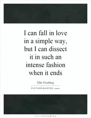 I can fall in love in a simple way, but I can dissect it in such an intense fashion when it ends Picture Quote #1