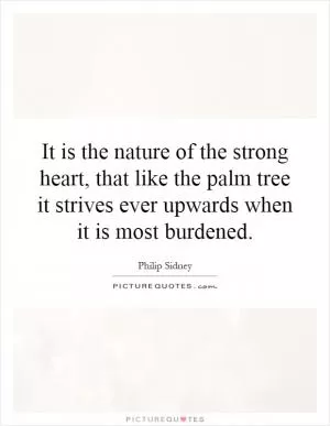 It is the nature of the strong heart, that like the palm tree it strives ever upwards when it is most burdened Picture Quote #1