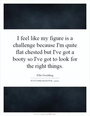 I feel like my figure is a challenge because I'm quite flat chested but I've got a booty so I've got to look for the right things Picture Quote #1