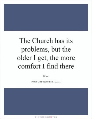 The Church has its problems, but the older I get, the more comfort I find there Picture Quote #1