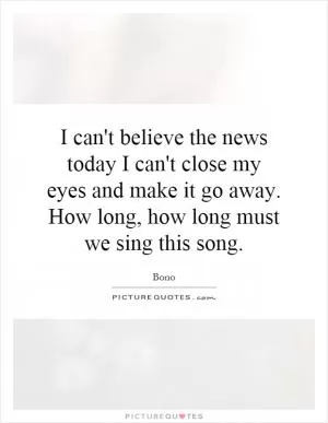 I can't believe the news today I can't close my eyes and make it go away. How long, how long must we sing this song Picture Quote #1