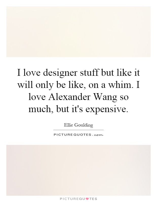 I love designer stuff but like it will only be like, on a whim. I love Alexander Wang so much, but it's expensive Picture Quote #1
