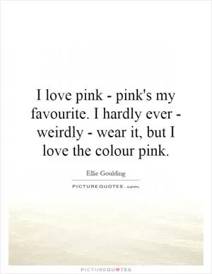 I love pink - pink's my favourite. I hardly ever - weirdly - wear it, but I love the colour pink Picture Quote #1