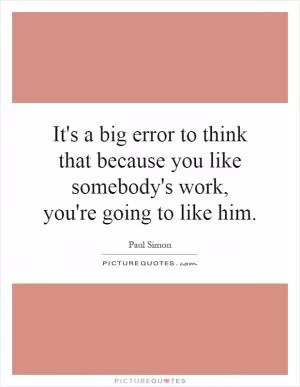 It's a big error to think that because you like somebody's work, you're going to like him Picture Quote #1