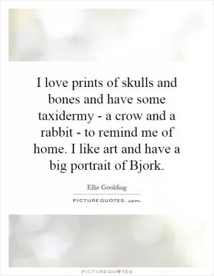 I love prints of skulls and bones and have some taxidermy - a crow and a rabbit - to remind me of home. I like art and have a big portrait of Bjork Picture Quote #1