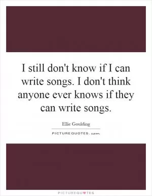 I still don't know if I can write songs. I don't think anyone ever knows if they can write songs Picture Quote #1