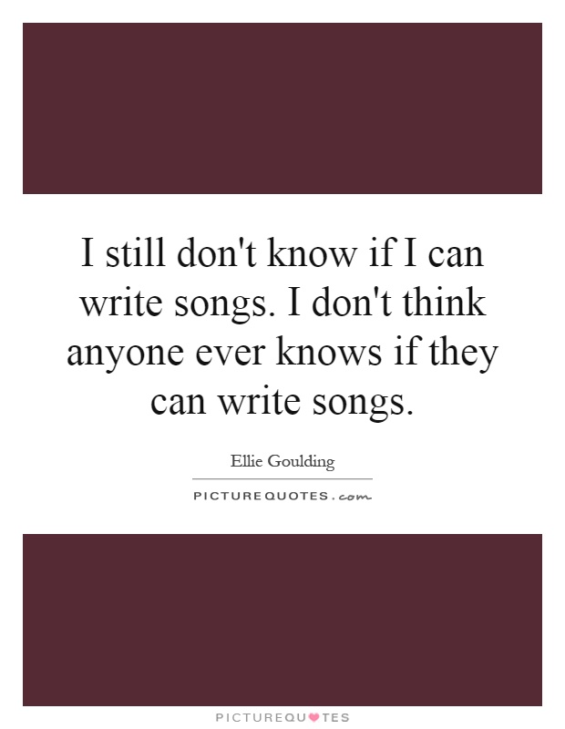 I still don't know if I can write songs. I don't think anyone ever knows if they can write songs Picture Quote #1