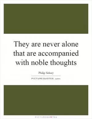 They are never alone that are accompanied with noble thoughts Picture Quote #1