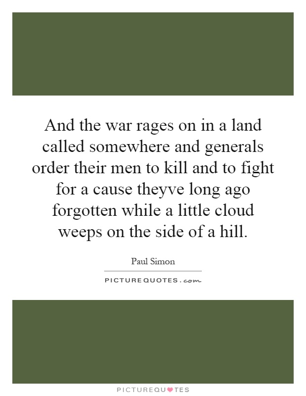 And the war rages on in a land called somewhere and generals order their men to kill and to fight for a cause theyve long ago forgotten while a little cloud weeps on the side of a hill Picture Quote #1