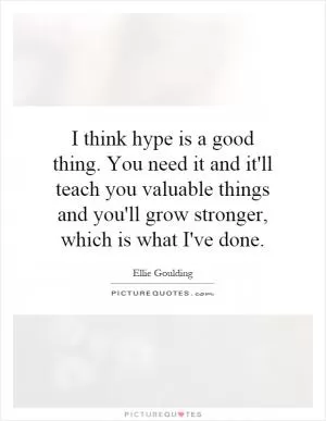 I think hype is a good thing. You need it and it'll teach you valuable things and you'll grow stronger, which is what I've done Picture Quote #1