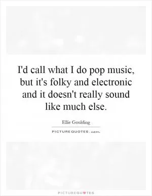 I'd call what I do pop music, but it's folky and electronic and it doesn't really sound like much else Picture Quote #1