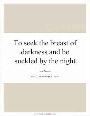 To seek the breast of darkness and be suckled by the night Picture Quote #1