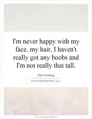I'm never happy with my face, my hair, I haven't really got any boobs and I'm not really that tall Picture Quote #1