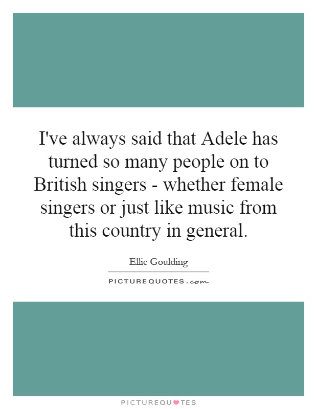 I've always said that Adele has turned so many people on to British singers - whether female singers or just like music from this country in general Picture Quote #1
