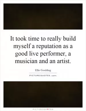 It took time to really build myself a reputation as a good live performer, a musician and an artist Picture Quote #1