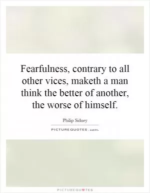Fearfulness, contrary to all other vices, maketh a man think the better of another, the worse of himself Picture Quote #1