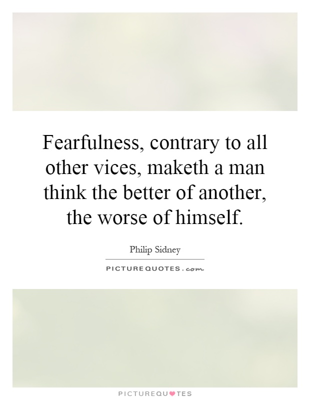 Fearfulness, contrary to all other vices, maketh a man think the better of another, the worse of himself Picture Quote #1