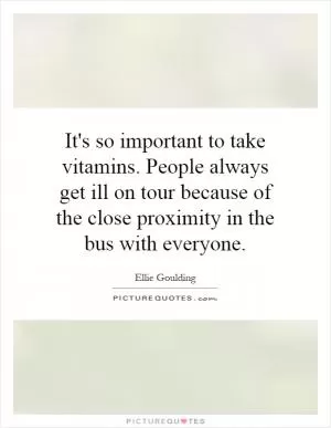 It's so important to take vitamins. People always get ill on tour because of the close proximity in the bus with everyone Picture Quote #1