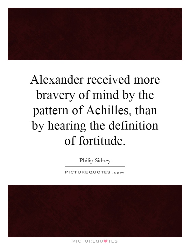 Alexander received more bravery of mind by the pattern of Achilles, than by hearing the definition of fortitude Picture Quote #1