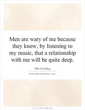 Men are wary of me because they know, by listening to my music, that a relationship with me will be quite deep Picture Quote #1