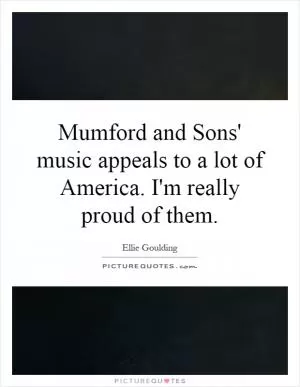 Mumford and Sons' music appeals to a lot of America. I'm really proud of them Picture Quote #1