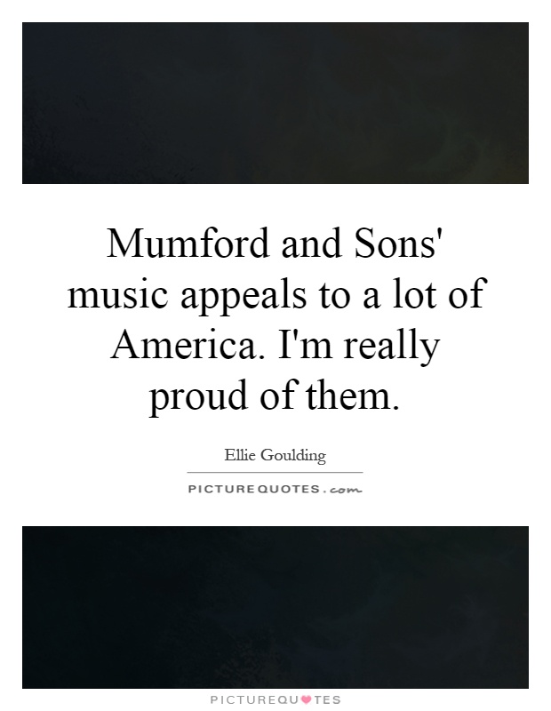 Mumford and Sons' music appeals to a lot of America. I'm really proud of them Picture Quote #1