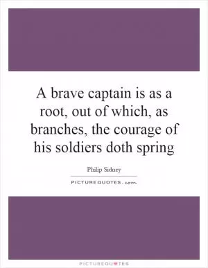 A brave captain is as a root, out of which, as branches, the courage of his soldiers doth spring Picture Quote #1