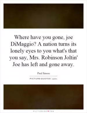 Where have you gone, joe DiMaggio? A nation turns its lonely eyes to you what's that you say, Mrs. Robinson Joltin' Joe has left and gone away Picture Quote #1