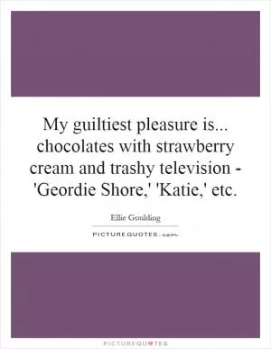 My guiltiest pleasure is... chocolates with strawberry cream and trashy television - 'Geordie Shore,' 'Katie,' etc Picture Quote #1