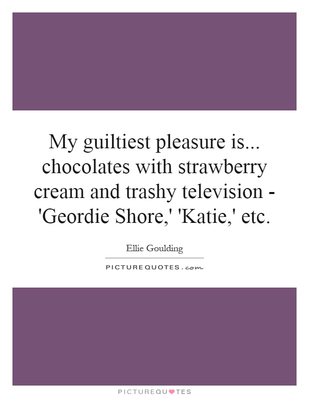 My guiltiest pleasure is... chocolates with strawberry cream and trashy television - 'Geordie Shore,' 'Katie,' etc Picture Quote #1