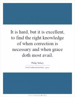 It is hard, but it is excellent, to find the right knowledge of when correction is necessary and when grace doth most avail Picture Quote #1