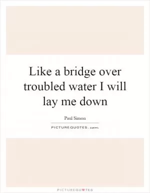 Like a bridge over troubled water I will lay me down Picture Quote #1