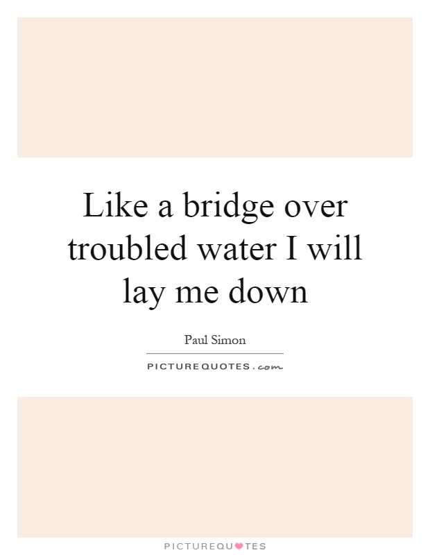 Like a bridge over troubled water I will lay me down Picture Quote #1