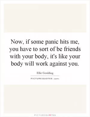 Now, if some panic hits me, you have to sort of be friends with your body, it's like your body will work against you Picture Quote #1