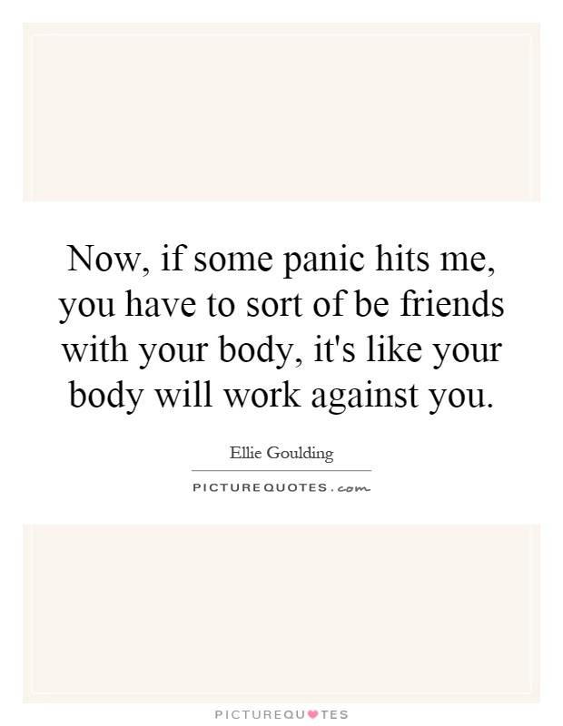 Now, if some panic hits me, you have to sort of be friends with your body, it's like your body will work against you Picture Quote #1