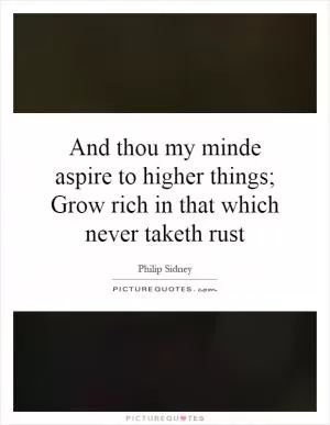 And thou my minde aspire to higher things; Grow rich in that which never taketh rust Picture Quote #1