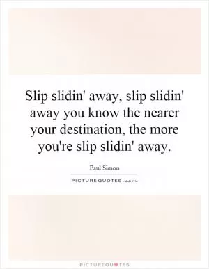 Slip slidin' away, slip slidin' away you know the nearer your destination, the more you're slip slidin' away Picture Quote #1