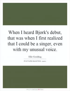 When I heard Bjork's debut, that was when I first realized that I could be a singer, even with my unusual voice Picture Quote #1