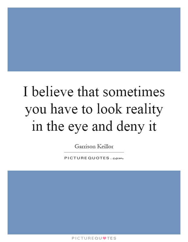 I believe that sometimes you have to look reality in the eye and deny it Picture Quote #1