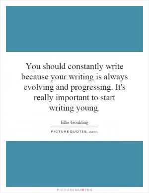 You should constantly write because your writing is always evolving and progressing. It's really important to start writing young Picture Quote #1