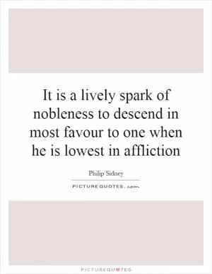 It is a lively spark of nobleness to descend in most favour to one when he is lowest in affliction Picture Quote #1