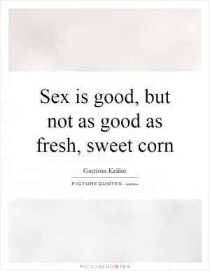 Sex is good, but not as good as fresh, sweet corn Picture Quote #1