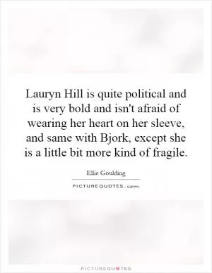 Lauryn Hill is quite political and is very bold and isn't afraid of wearing her heart on her sleeve, and same with Bjork, except she is a little bit more kind of fragile Picture Quote #1