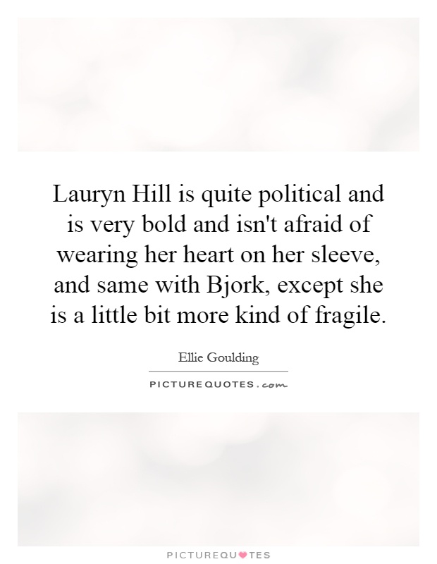 Lauryn Hill is quite political and is very bold and isn't afraid of wearing her heart on her sleeve, and same with Bjork, except she is a little bit more kind of fragile Picture Quote #1