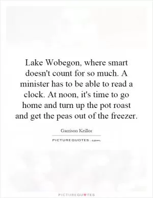 Lake Wobegon, where smart doesn't count for so much. A minister has to be able to read a clock. At noon, it's time to go home and turn up the pot roast and get the peas out of the freezer Picture Quote #1
