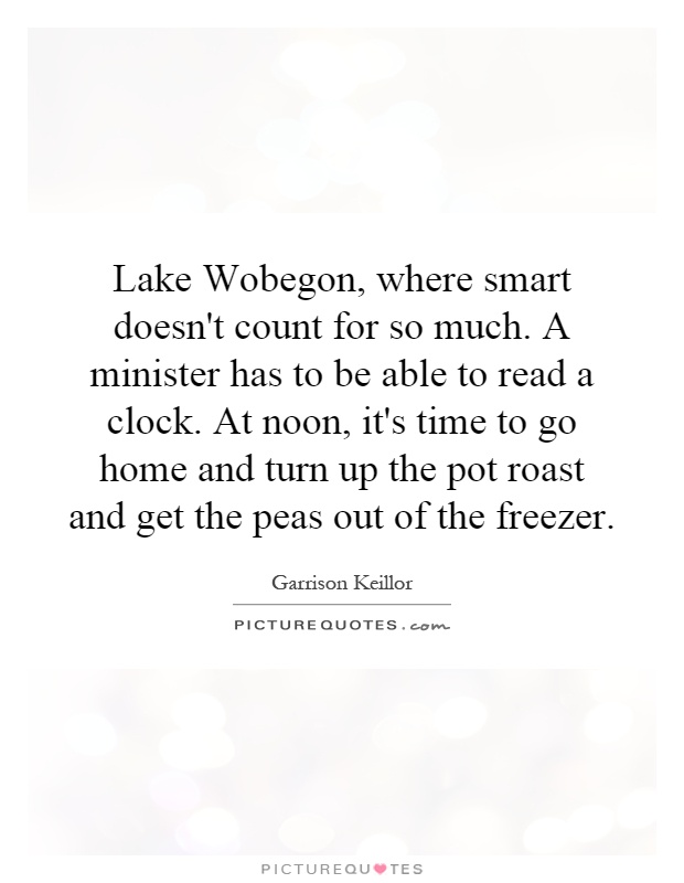 Lake Wobegon, where smart doesn't count for so much. A minister has to be able to read a clock. At noon, it's time to go home and turn up the pot roast and get the peas out of the freezer Picture Quote #1