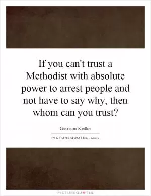 If you can't trust a Methodist with absolute power to arrest people and not have to say why, then whom can you trust? Picture Quote #1